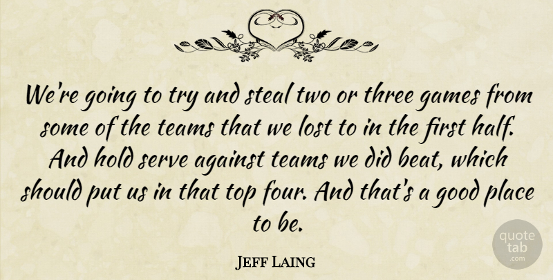 Jeff Laing Quote About Against, Games, Good, Hold, Lost: Were Going To Try And...