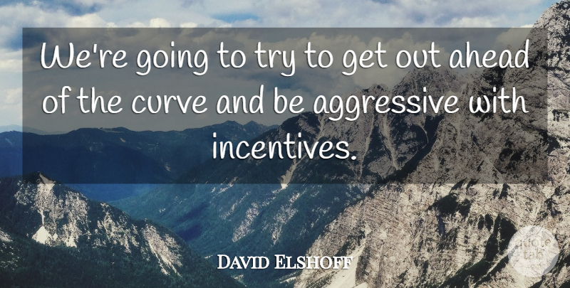 David Elshoff Quote About Aggressive, Ahead, Curve: Were Going To Try To...