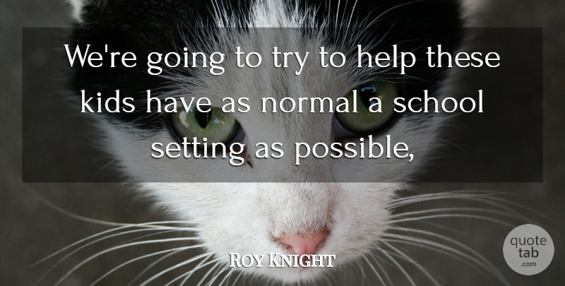 Roy Knight Quote About Help, Kids, Normal, School, Setting: Were Going To Try To...