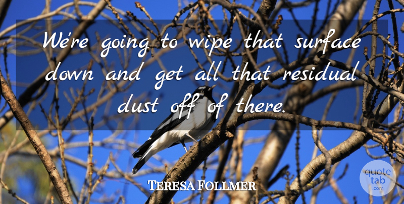 Teresa Follmer Quote About Dust, Residual, Surface, Wipe: Were Going To Wipe That...