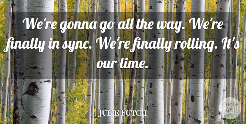 Julie Futch Quote About Finally, Gonna: Were Gonna Go All The...