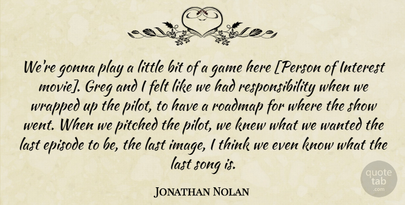 Jonathan Nolan Quote About Song, Responsibility, Thinking: Were Gonna Play A Little...