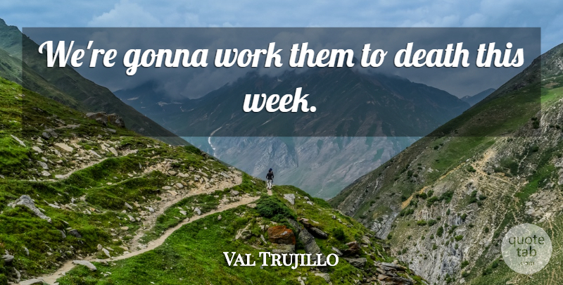 Val Trujillo Quote About Death, Gonna, Work: Were Gonna Work Them To...