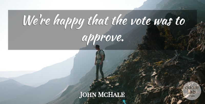 John McHale Quote About Happy, Vote: Were Happy That The Vote...