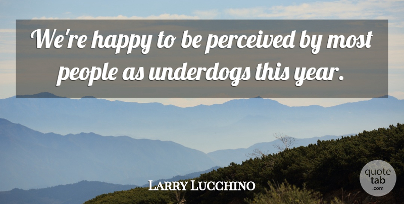 Larry Lucchino Quote About Happy, People, Perceived, Underdogs: Were Happy To Be Perceived...