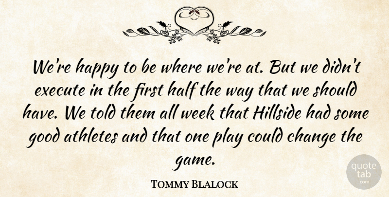 Tommy Blalock Quote About Athletes, Change, Execute, Good, Half: Were Happy To Be Where...
