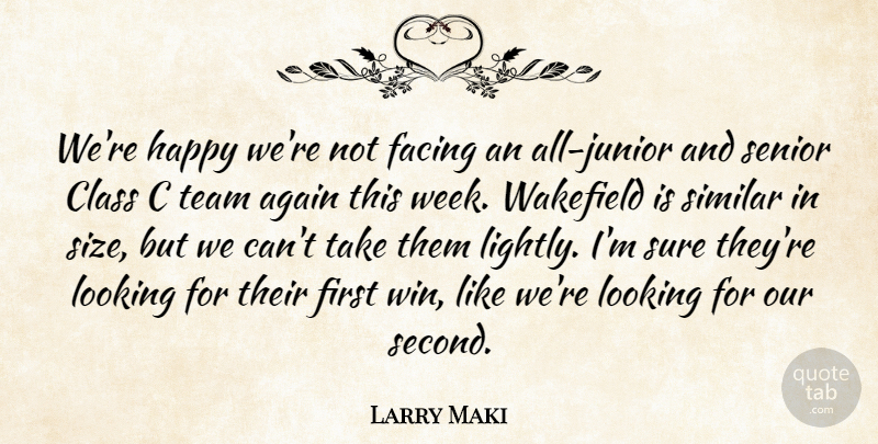 Larry Maki Quote About Again, Class, Facing, Happy, Looking: Were Happy Were Not Facing...