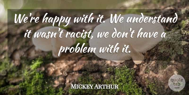 Mickey Arthur Quote About Happy, Problem, Understand: Were Happy With It We...