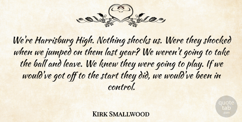 Kirk Smallwood Quote About Ball, Knew, Last, Shocked, Shocks: Were Harrisburg High Nothing Shocks...