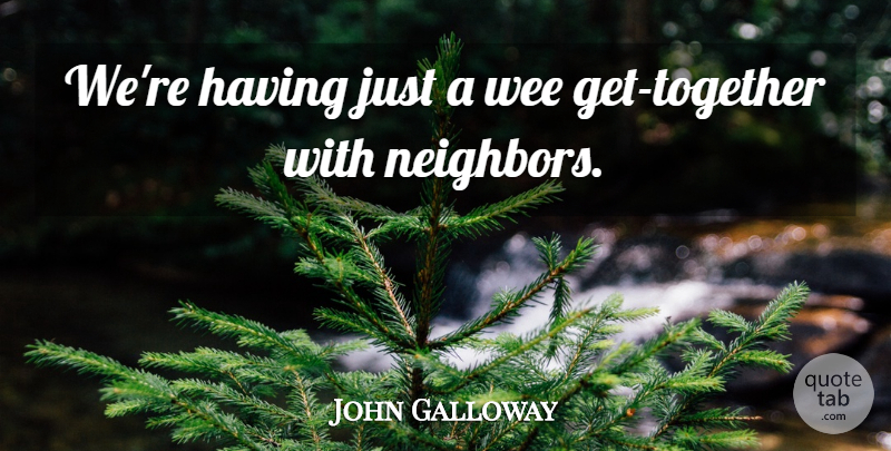 John Galloway Quote About Neighbors, Wee: Were Having Just A Wee...