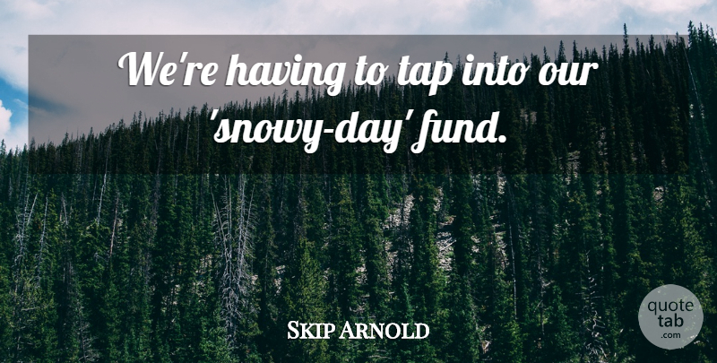 Skip Arnold Quote About Tap: Were Having To Tap Into...