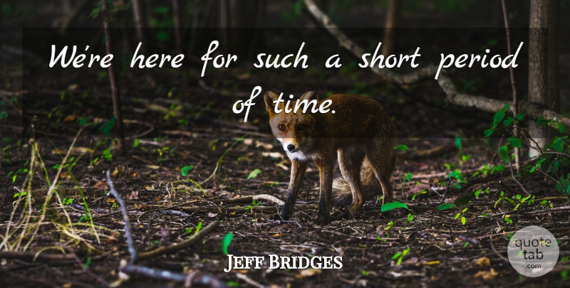 Jeff Bridges Quote About Periods: Were Here For Such A...