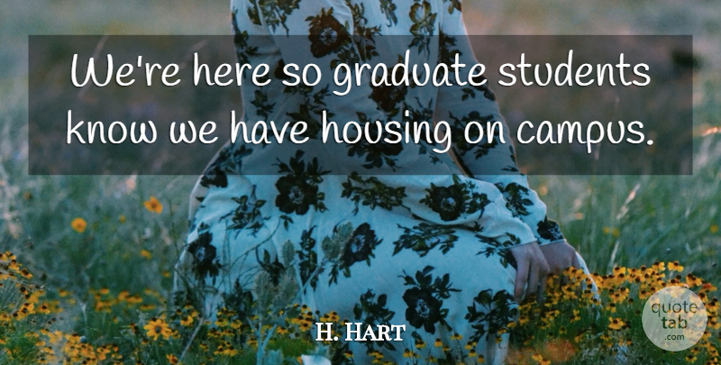 H. Hart Quote About Graduate, Housing, Students: Were Here So Graduate Students...