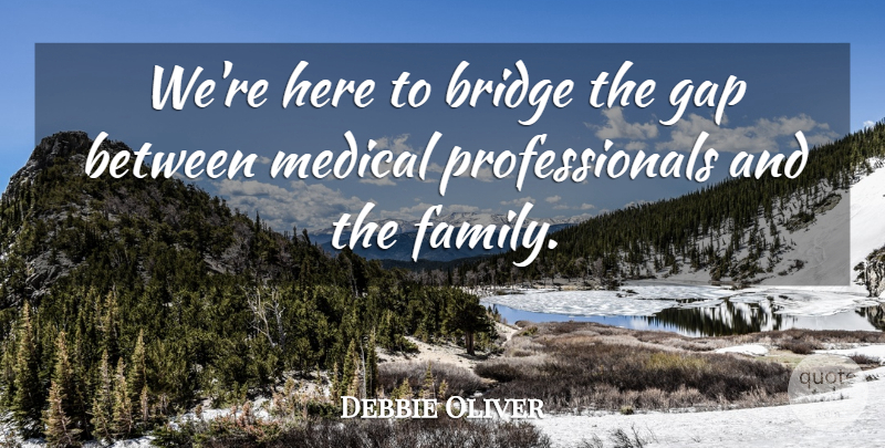 Debbie Oliver Quote About Bridge, Gap, Medical: Were Here To Bridge The...