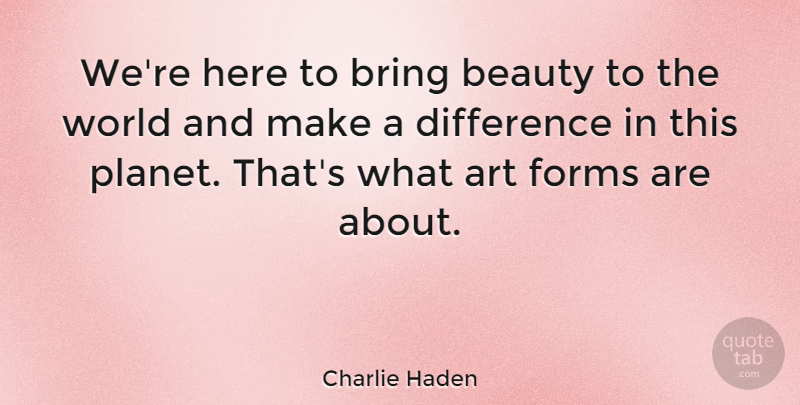 Charlie Haden Quote About American Musician, Art, Beauty, Bring, Forms: Were Here To Bring Beauty...