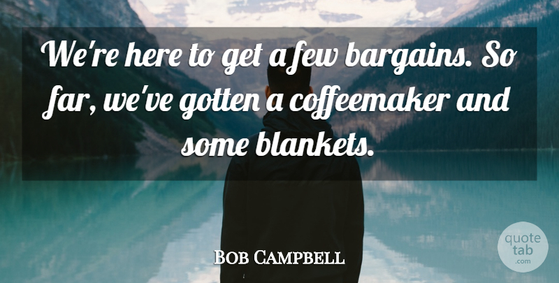 Bob Campbell Quote About Few, Gotten: Were Here To Get A...
