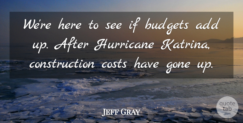 Jeff Gray Quote About Add, Budgets, Costs, Gone, Hurricane: Were Here To See If...