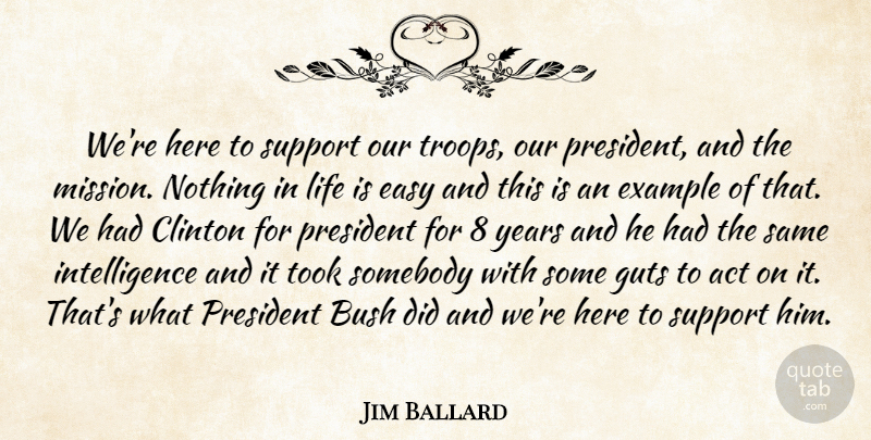 Jim Ballard Quote About Act, Bush, Clinton, Easy, Example: Were Here To Support Our...