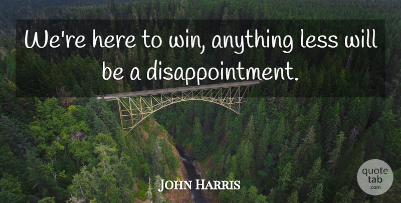 John Harris Quote About Less: Were Here To Win Anything...