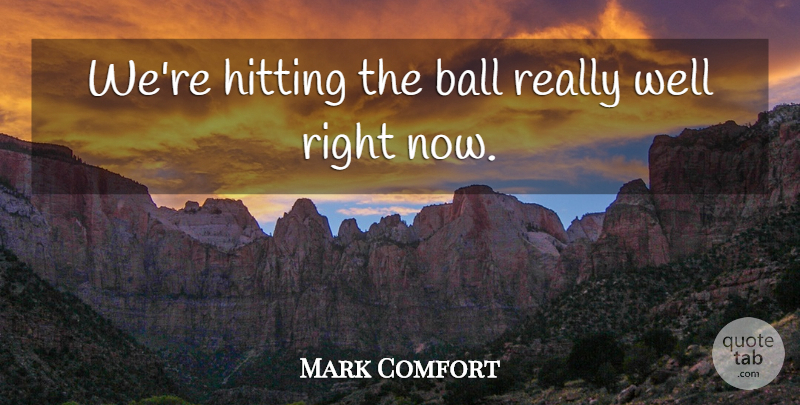 Mark Comfort Quote About Ball, Hitting: Were Hitting The Ball Really...