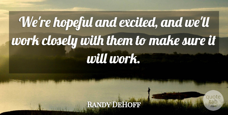 Randy DeHoff Quote About Closely, Hopeful, Sure, Work: Were Hopeful And Excited And...