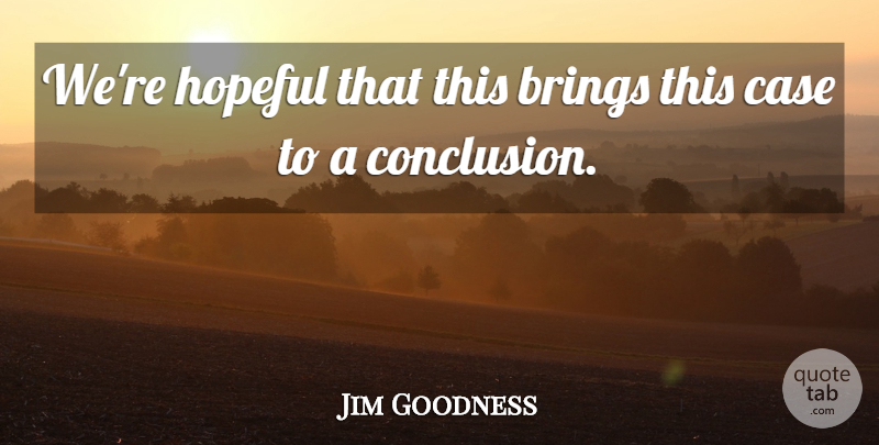 Jim Goodness Quote About Brings, Case, Hopeful: Were Hopeful That This Brings...