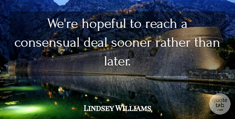 Lindsey Williams Quote About Deal, Hopeful, Rather, Reach, Sooner: Were Hopeful To Reach A...