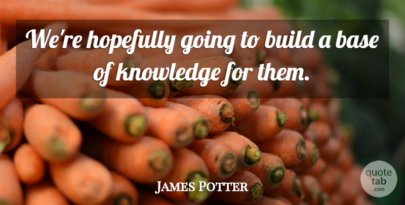 James Potter Quote About Base, Build, Hopefully, Knowledge: Were Hopefully Going To Build...