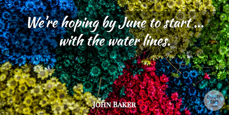 John Baker Quote About Hoping, June, Start, Water: Were Hoping By June To...
