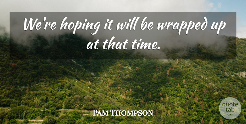 Pam Thompson Quote About Hoping, Wrapped: Were Hoping It Will Be...