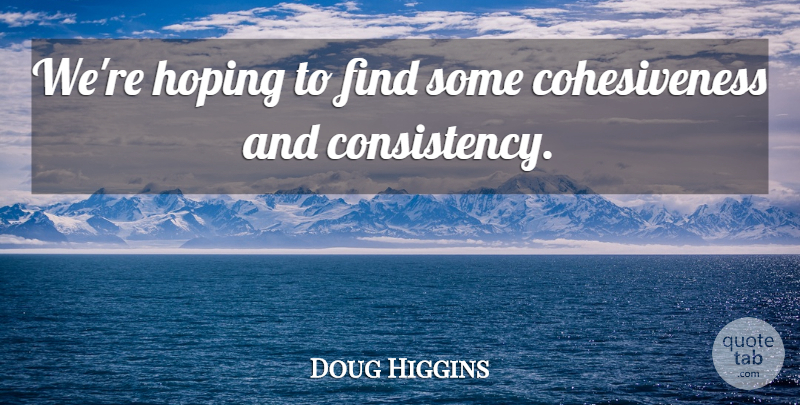 Doug Higgins Quote About Consistency, Hoping: Were Hoping To Find Some...