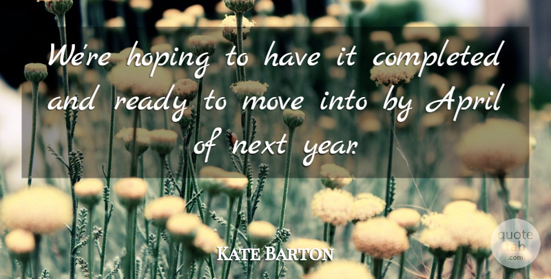 Kate Barton Quote About April, Completed, Hoping, Move, Next: Were Hoping To Have It...