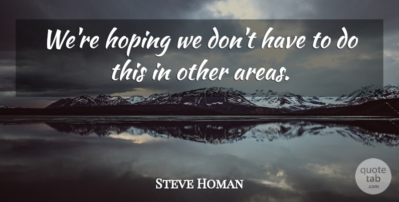 Steve Homan Quote About Hoping: Were Hoping We Dont Have...
