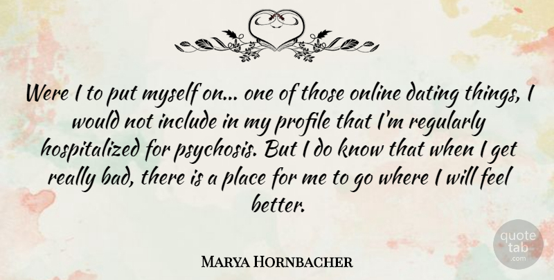 Marya Hornbacher Quote About Feel Better, Psychosis, Dating: Were I To Put Myself...