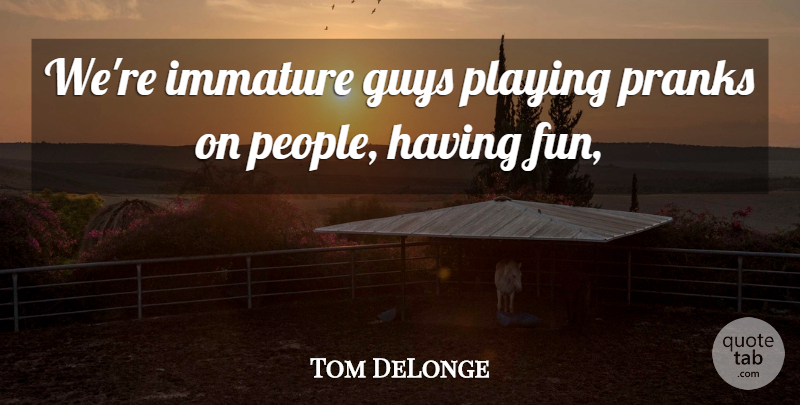 Tom DeLonge Quote About Guys, Immature, Playing, Pranks: Were Immature Guys Playing Pranks...