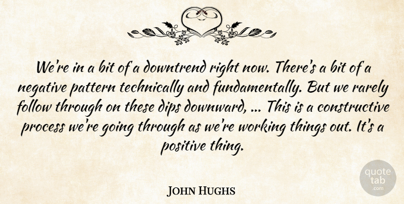 John Hughs Quote About Bit, Dips, Follow, Negative, Pattern: Were In A Bit Of...