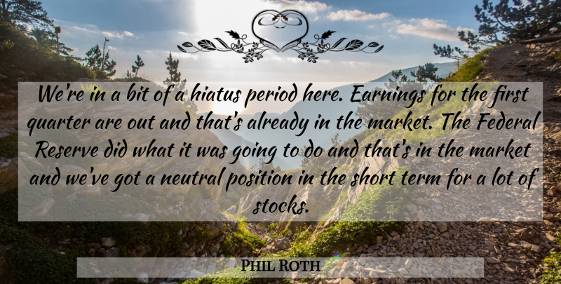 Phil Roth Quote About Bit, Earnings, Federal, Hiatus, Market: Were In A Bit Of...