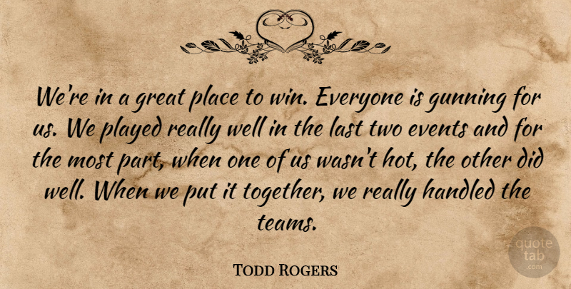 Todd Rogers Quote About Events, Great, Handled, Last, Played: Were In A Great Place...