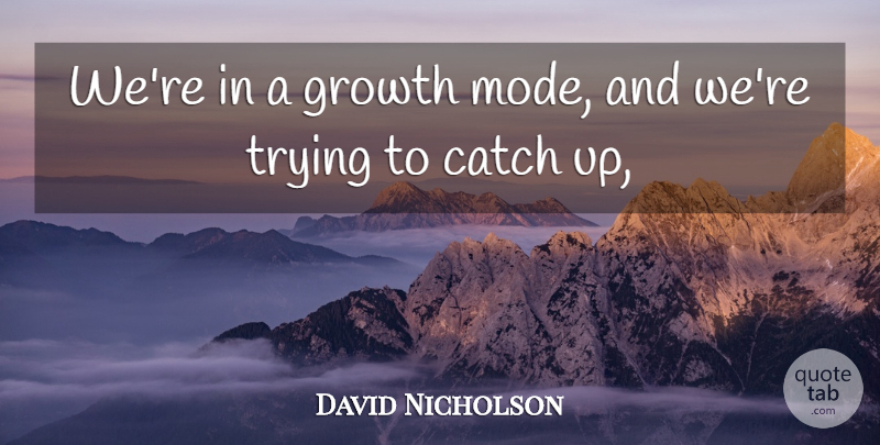 David Nicholson Quote About Catch, Growth, Trying: Were In A Growth Mode...