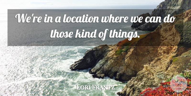 Lori Frantz Quote About Location: Were In A Location Where...