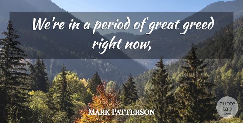 Mark Patterson Quote About Great, Greed, Period: Were In A Period Of...