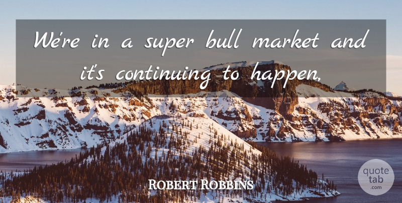 Robert Robbins Quote About Bull, Continuing, Market, Super: Were In A Super Bull...