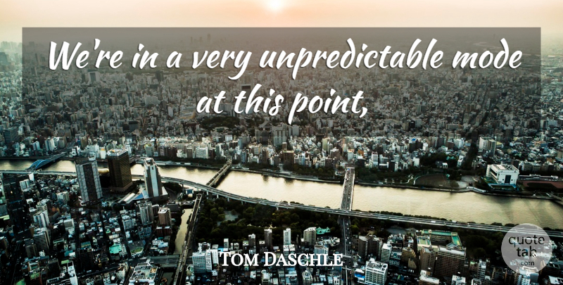 Tom Daschle Quote About Mode: Were In A Very Unpredictable...