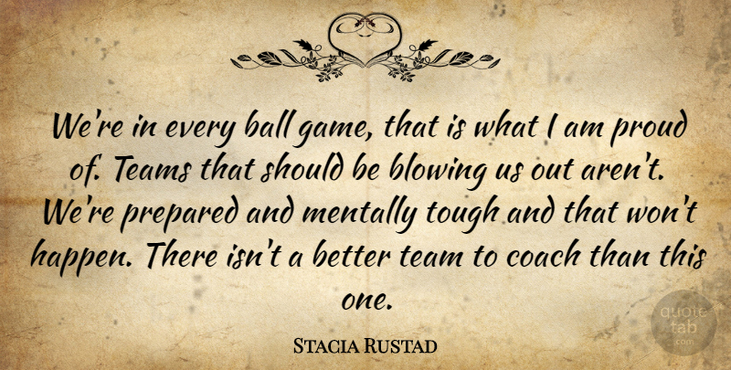 Stacia Rustad Quote About Ball, Blowing, Coach, Mentally, Prepared: Were In Every Ball Game...