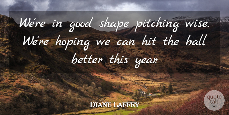Diane Laffey Quote About Ball, Good, Hit, Hoping, Pitching: Were In Good Shape Pitching...