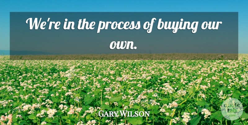 Gary Wilson Quote About Buying, Process: Were In The Process Of...
