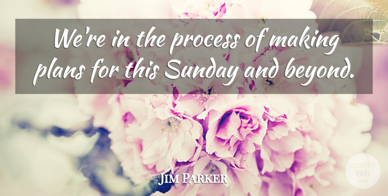 Jim Parker Quote About Plans, Process, Sunday: Were In The Process Of...