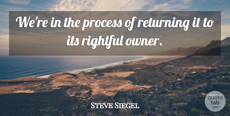 Steve Siegel Quote About Process, Returning: Were In The Process Of...