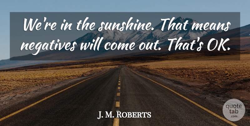 J. M. Roberts Quote About Means, Negatives: Were In The Sunshine That...