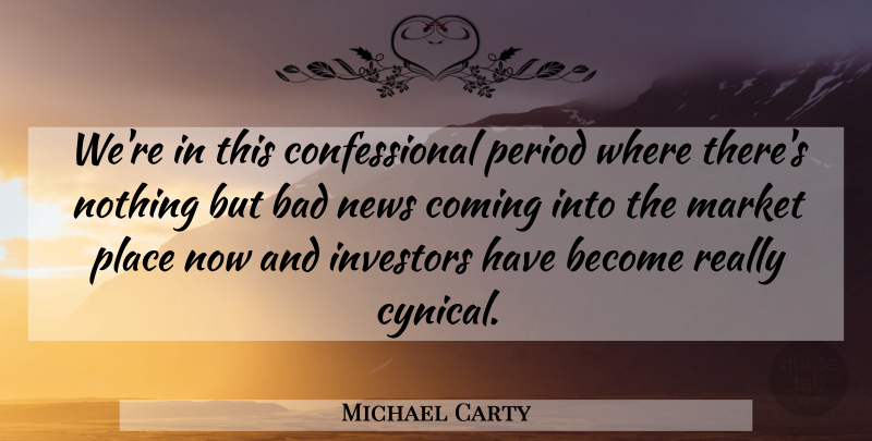 Michael Carty Quote About Bad, Coming, Investors, Market, News: Were In This Confessional Period...
